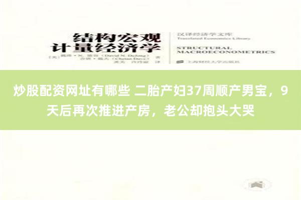 炒股配资网址有哪些 二胎产妇37周顺产男宝，9天后再次推进产房，老公却抱头大哭