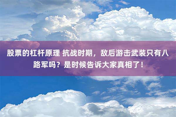 股票的杠杆原理 抗战时期，敌后游击武装只有八路军吗？是时候告诉大家真相了！