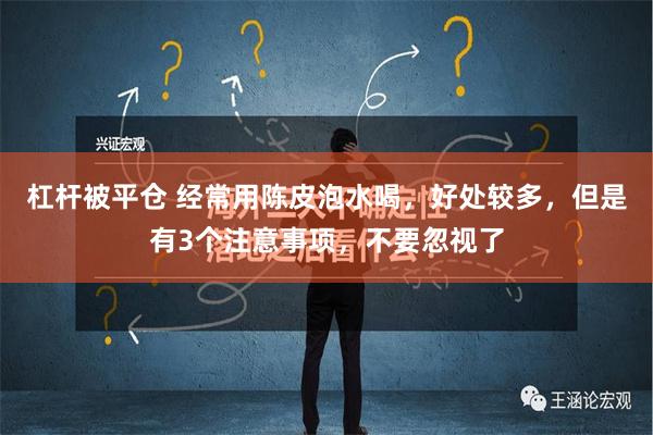 杠杆被平仓 经常用陈皮泡水喝，好处较多，但是有3个注意事项，不要忽视了