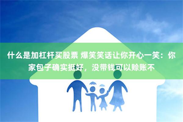 什么是加杠杆买股票 爆笑笑话让你开心一笑：你家包子确实挺好，没带钱可以赊账不