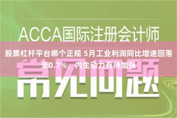 股票杠杆平台哪个正规 5月工业利润同比增速回落至0.7%，内生动力有待加强