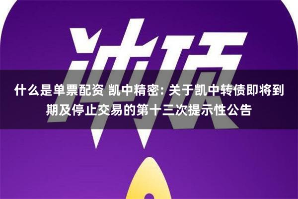 什么是单票配资 凯中精密: 关于凯中转债即将到期及停止交易的第十三次提示性公告