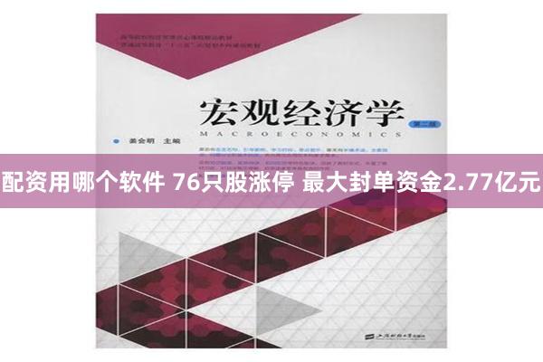 配资用哪个软件 76只股涨停 最大封单资金2.77亿元