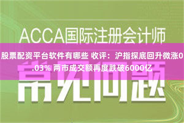 股票配资平台软件有哪些 收评：沪指探底回升微涨0.03% 两市成交额再度跌破6000亿