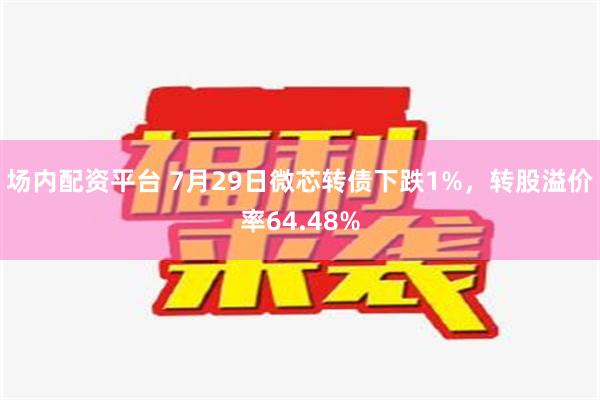 场内配资平台 7月29日微芯转债下跌1%，转股溢价率64.48%