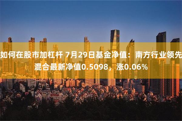 如何在股市加杠杆 7月29日基金净值：南方行业领先混合最新净值0.5098，涨0.06%