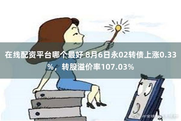 在线配资平台哪个最好 8月6日永02转债上涨0.33%，转股溢价率107.03%