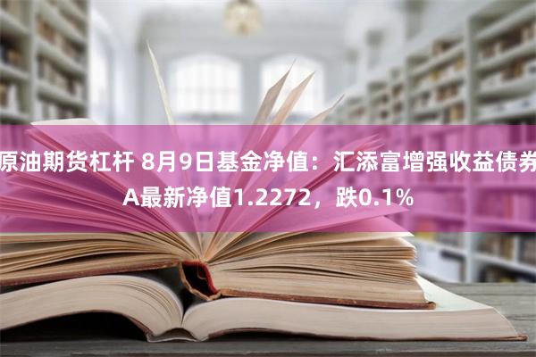 原油期货杠杆 8月9日基金净值：汇添富增强收益债券A最新净值1.2272，跌0.1%