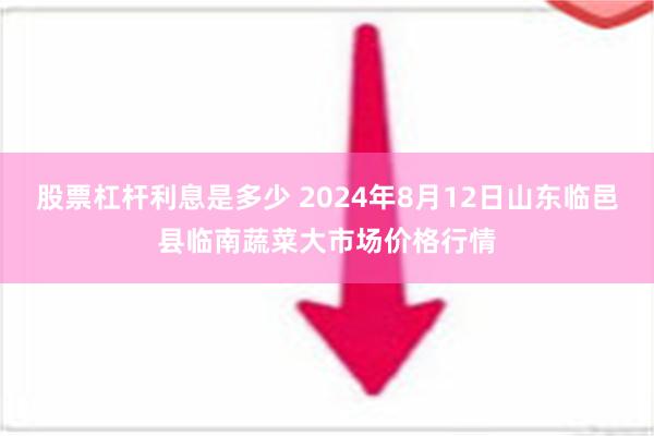 股票杠杆利息是多少 2024年8月12日山东临邑县临南蔬菜大市场价格行情