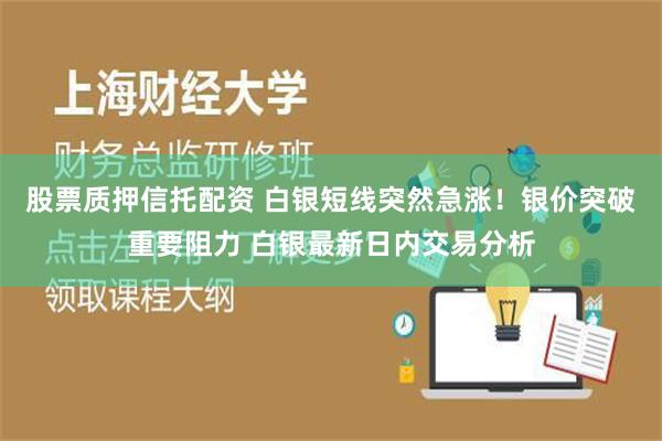 股票质押信托配资 白银短线突然急涨！银价突破重要阻力 白银最新日内交易分析