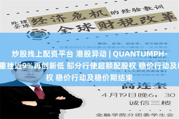 炒股线上配资平台 港股异动 | QUANTUMPH-P(02228)重挫近9%再创新低 部分行使超额配股权 稳价行动及稳价期结束