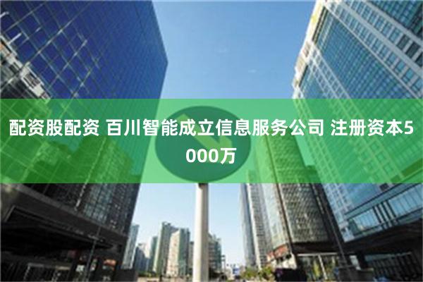 配资股配资 百川智能成立信息服务公司 注册资本5000万