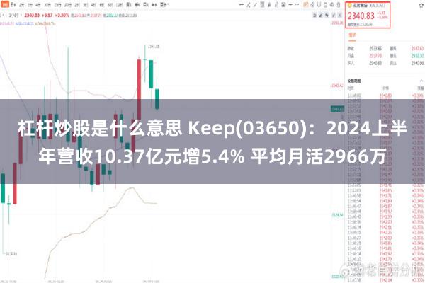 杠杆炒股是什么意思 Keep(03650)：2024上半年营收10.37亿元增5.4% 平均月活2966万