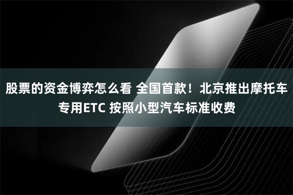 股票的资金博弈怎么看 全国首款！北京推出摩托车专用ETC 按照小型汽车标准收费