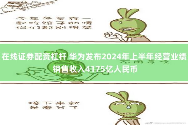 在线证劵配资杠杆 华为发布2024年上半年经营业绩 销售收入4175亿人民币