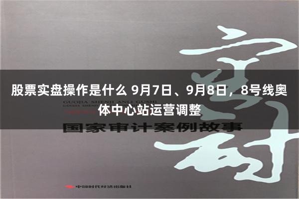 股票实盘操作是什么 9月7日、9月8日，8号线奥体中心站运营调整