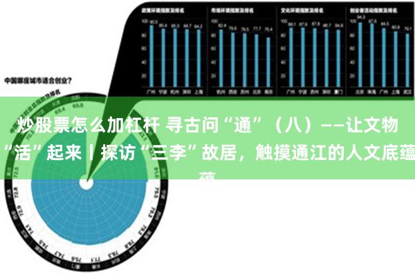 炒股票怎么加杠杆 寻古问“通”（八）——让文物“活”起来丨探访“三李”故居，触摸通江的人文底蕴