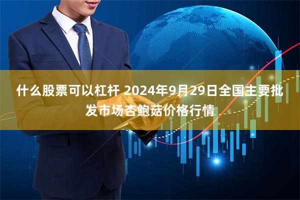 什么股票可以杠杆 2024年9月29日全国主要批发市场杏鲍菇价格行情