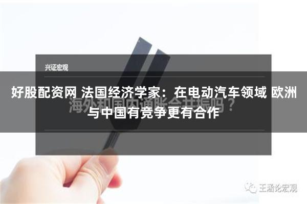 好股配资网 法国经济学家：在电动汽车领域 欧洲与中国有竞争更有合作