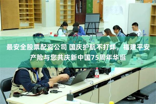 最安全股票配资公司 国庆护航不打烊，福建平安产险与您共庆新中国75周年华诞