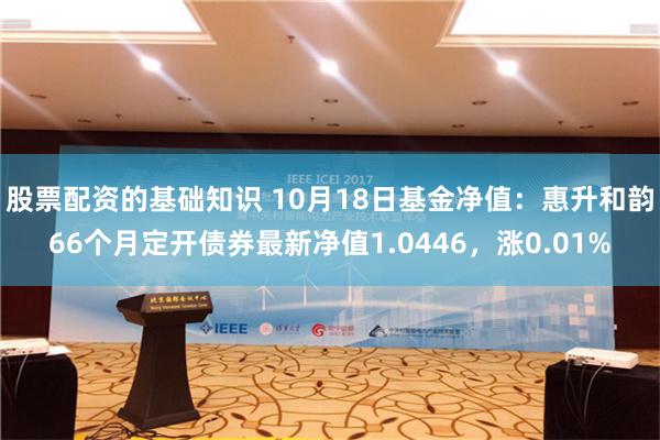 股票配资的基础知识 10月18日基金净值：惠升和韵66个月定开债券最新净值1.0446，涨0.01%