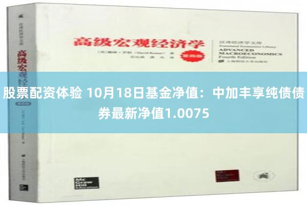 股票配资体验 10月18日基金净值：中加丰享纯债债券最新净值1.0075