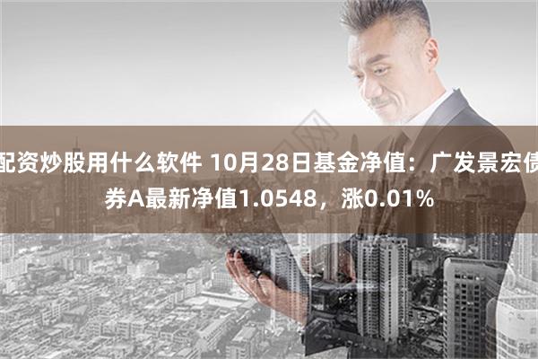 配资炒股用什么软件 10月28日基金净值：广发景宏债券A最新净值1.0548，涨0.01%