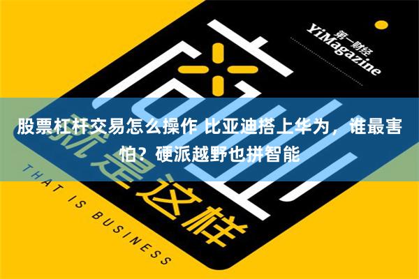 股票杠杆交易怎么操作 比亚迪搭上华为，谁最害怕？硬派越野也拼智能