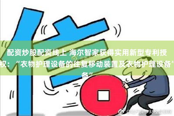 配资炒股配资线上 海尔智家获得实用新型专利授权：“衣物护理设备的往复移动装置及衣物护理设备”