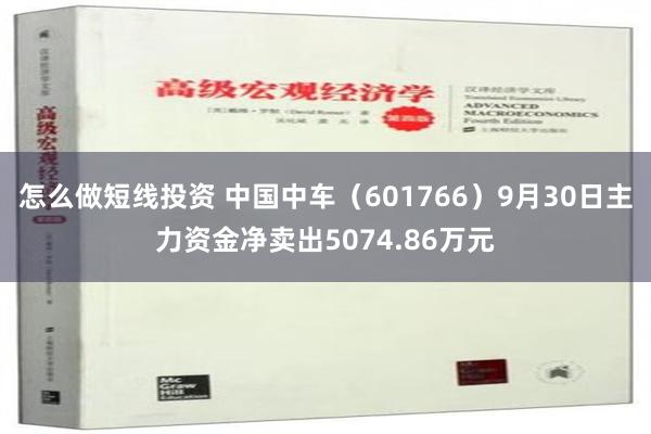 怎么做短线投资 中国中车（601766）9月30日主力资金净卖出5074.86万元