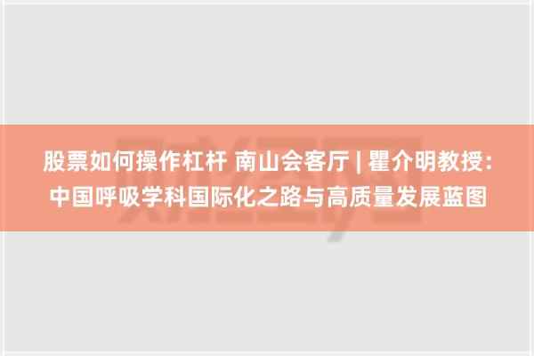 股票如何操作杠杆 南山会客厅 | 瞿介明教授：中国呼吸学科国际化之路与高质量发展蓝图