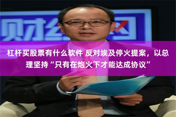 杠杆买股票有什么软件 反对埃及停火提案，以总理坚持“只有在炮火下才能达成协议”