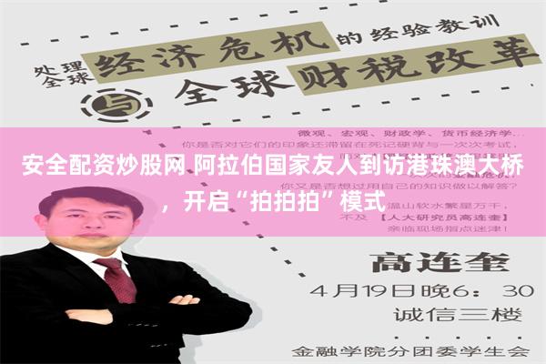 安全配资炒股网 阿拉伯国家友人到访港珠澳大桥，开启“拍拍拍”模式