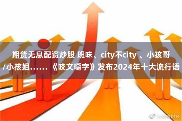 期货无息配资炒股 班味、city不city 、小孩哥/小孩姐…… 《咬文嚼字》发布2024年十大流行语