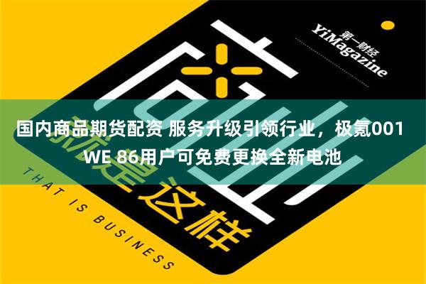 国内商品期货配资 服务升级引领行业，极氪001 WE 86用户可免费更换全新电池