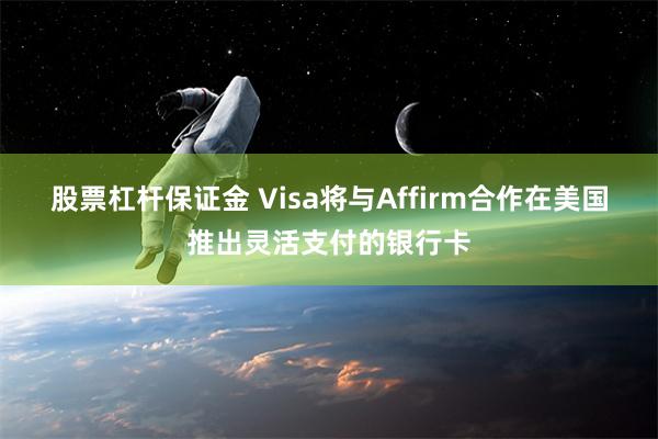 股票杠杆保证金 Visa将与Affirm合作在美国推出灵活支付的银行卡