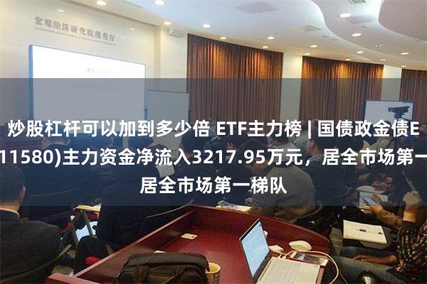 炒股杠杆可以加到多少倍 ETF主力榜 | 国债政金债ETF(511580)主力资金净流入3217.95万元，居全市场第一梯队