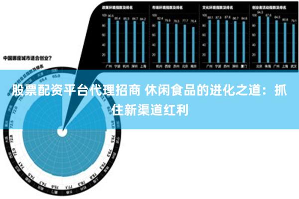 股票配资平台代理招商 休闲食品的进化之道：抓住新渠道红利