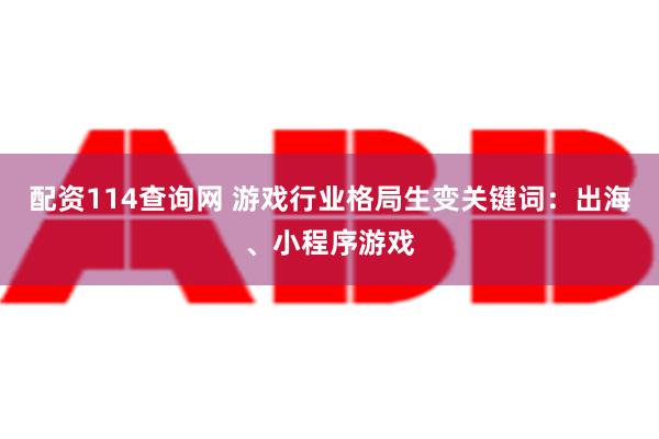 配资114查询网 游戏行业格局生变关键词：出海、小程序游戏