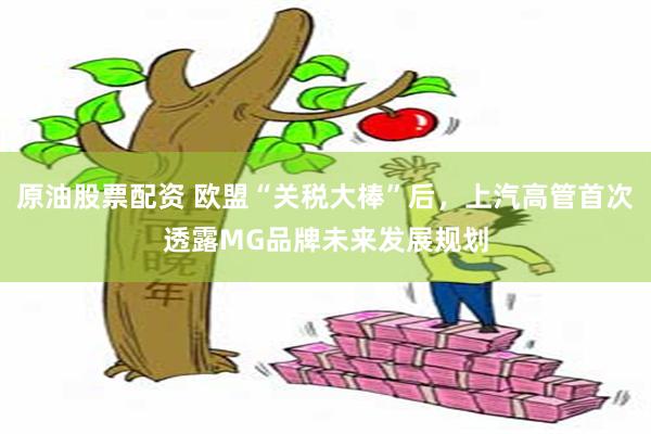 原油股票配资 欧盟“关税大棒”后，上汽高管首次透露MG品牌未来发展规划