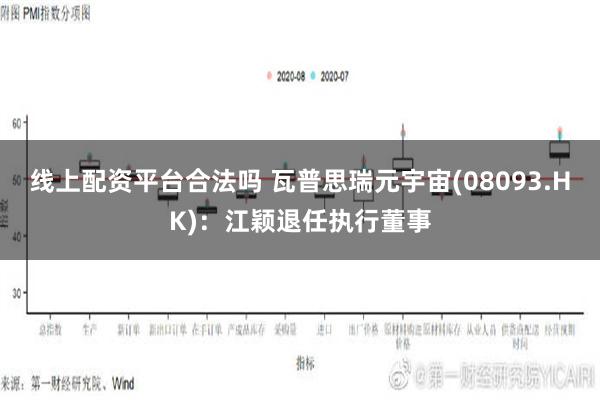 线上配资平台合法吗 瓦普思瑞元宇宙(08093.HK)：江颖退任执行董事