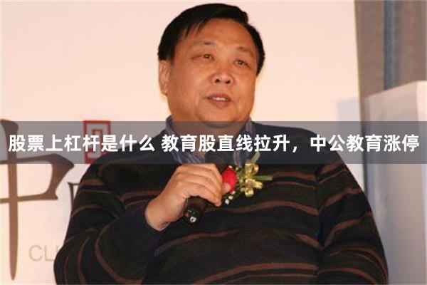 股票上杠杆是什么 教育股直线拉升，中公教育涨停