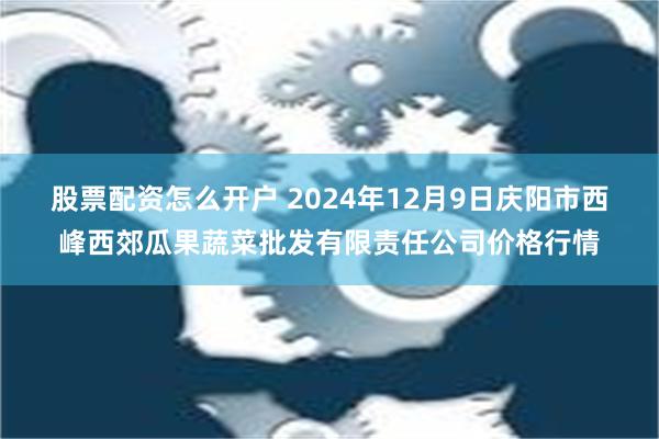 股票配资怎么开户 2024年12月9日庆阳市西峰西郊瓜果蔬菜批发有限责任公司价格行情