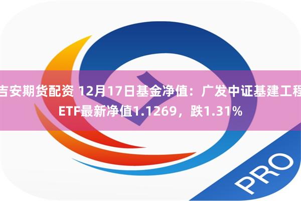 吉安期货配资 12月17日基金净值：广发中证基建工程ETF最新净值1.1269，跌1.31%