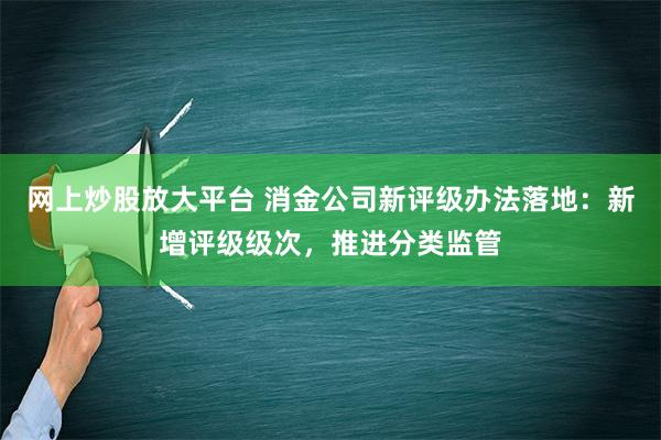 网上炒股放大平台 消金公司新评级办法落地：新增评级级次，推进分类监管