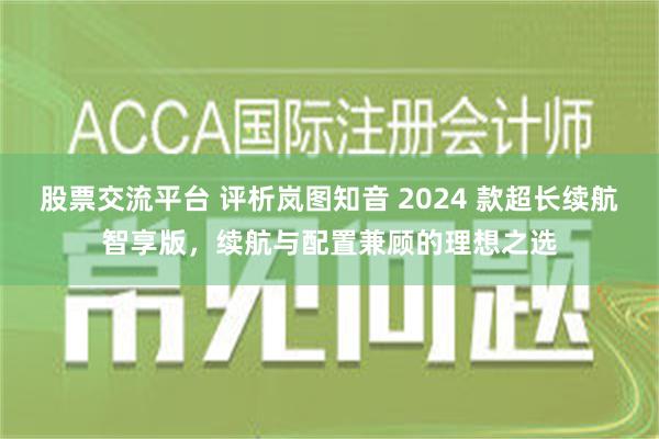 股票交流平台 评析岚图知音 2024 款超长续航智享版，续航与配置兼顾的理想之选