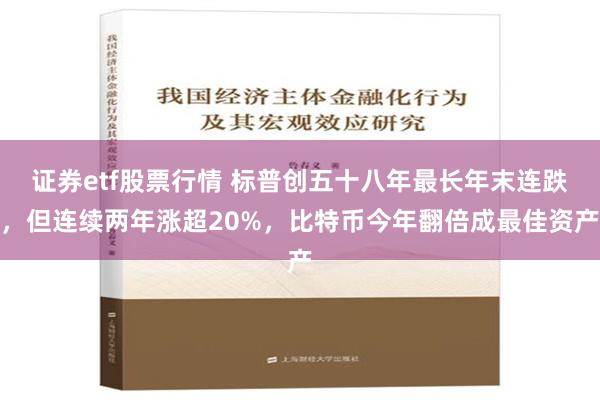 证券etf股票行情 标普创五十八年最长年末连跌，但连续两年涨超20%，比特币今年翻倍成最佳资产