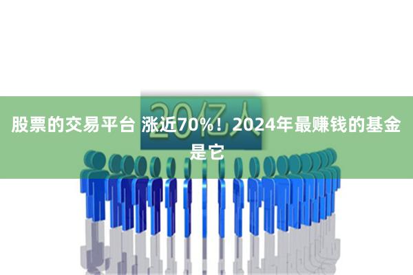 股票的交易平台 涨近70%！2024年最赚钱的基金是它