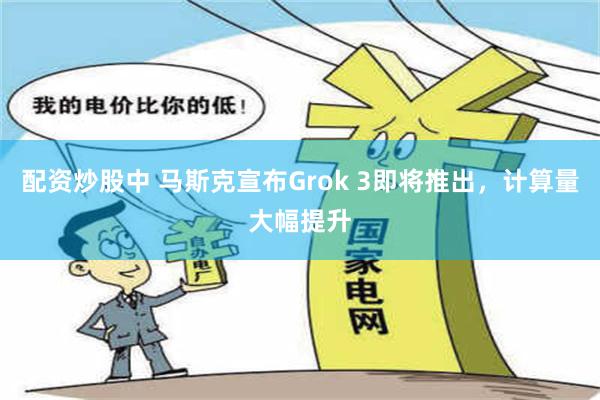 配资炒股中 马斯克宣布Grok 3即将推出，计算量大幅提升