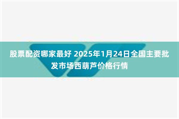 股票配资哪家最好 2025年1月24日全国主要批发市场西葫芦价格行情